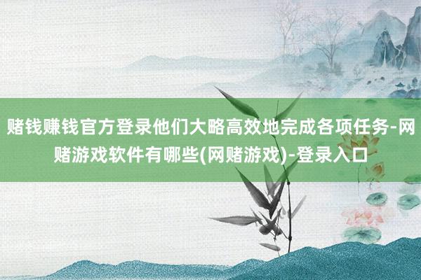 赌钱赚钱官方登录他们大略高效地完成各项任务-网赌游戏软件有哪些(网赌游戏)-登录入口