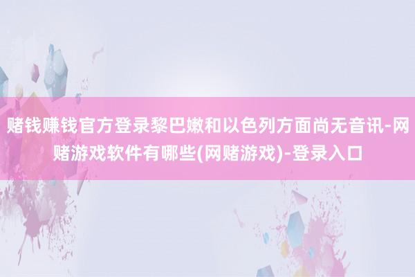 赌钱赚钱官方登录黎巴嫩和以色列方面尚无音讯-网赌游戏软件有哪些(网赌游戏)-登录入口