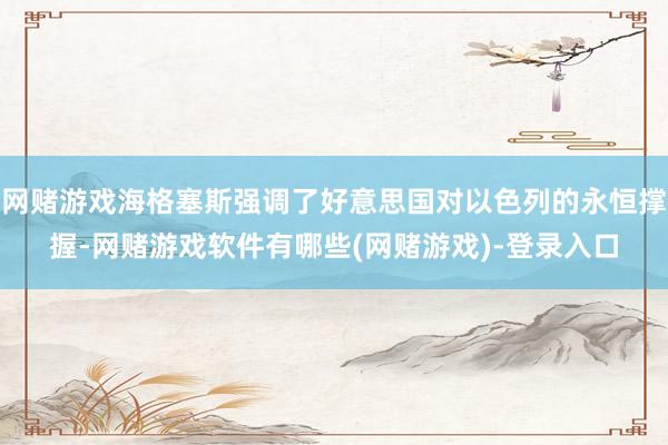 网赌游戏海格塞斯强调了好意思国对以色列的永恒撑握-网赌游戏软件有哪些(网赌游戏)-登录入口