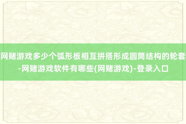 网赌游戏多少个弧形板相互拼搭形成圆筒结构的轮套-网赌游戏软件有哪些(网赌游戏)-登录入口