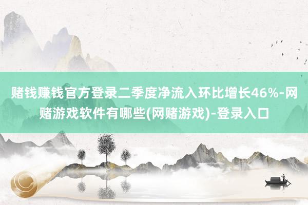 赌钱赚钱官方登录二季度净流入环比增长46%-网赌游戏软件有哪些(网赌游戏)-登录入口