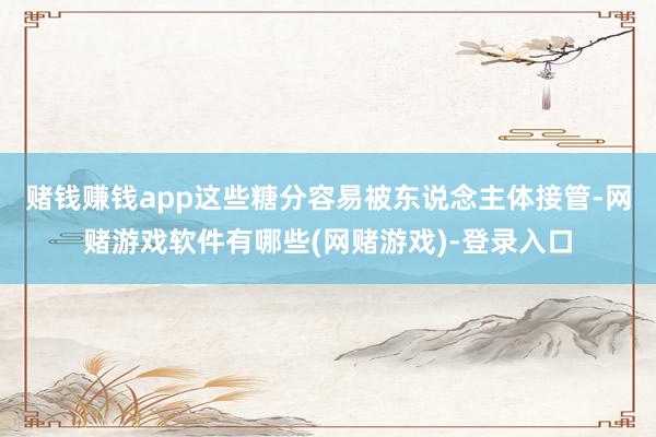 赌钱赚钱app这些糖分容易被东说念主体接管-网赌游戏软件有哪些(网赌游戏)-登录入口