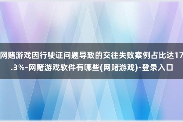 网赌游戏因行驶证问题导致的交往失败案例占比达17.3%-网赌游戏软件有哪些(网赌游戏)-登录入口
