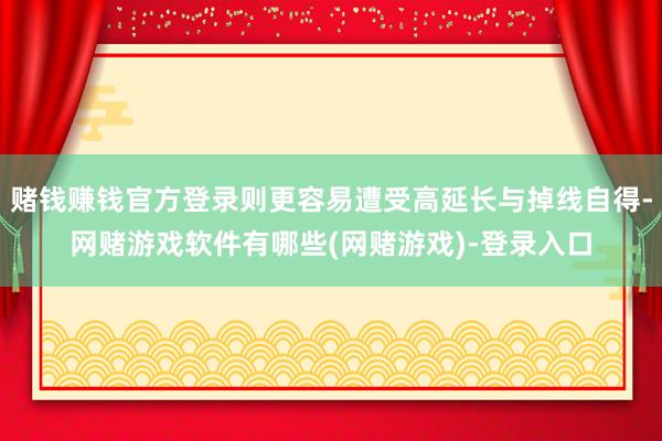 赌钱赚钱官方登录则更容易遭受高延长与掉线自得-网赌游戏软件有哪些(网赌游戏)-登录入口