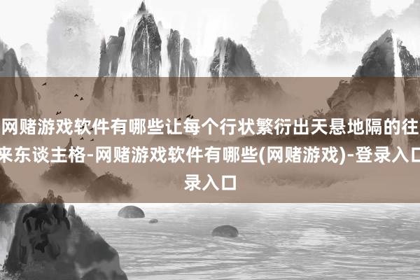 网赌游戏软件有哪些让每个行状繁衍出天悬地隔的往来东谈主格-网赌游戏软件有哪些(网赌游戏)-登录入口