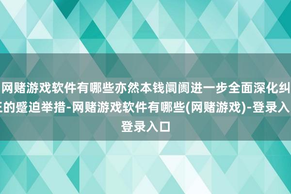 网赌游戏软件有哪些亦然本钱阛阓进一步全面深化纠正的蹙迫举措-网赌游戏软件有哪些(网赌游戏)-登录入口