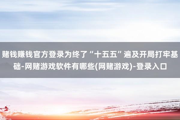 赌钱赚钱官方登录为终了“十五五”遍及开局打牢基础-网赌游戏软件有哪些(网赌游戏)-登录入口