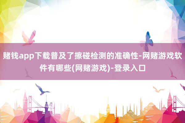 赌钱app下载普及了擦碰检测的准确性-网赌游戏软件有哪些(网赌游戏)-登录入口
