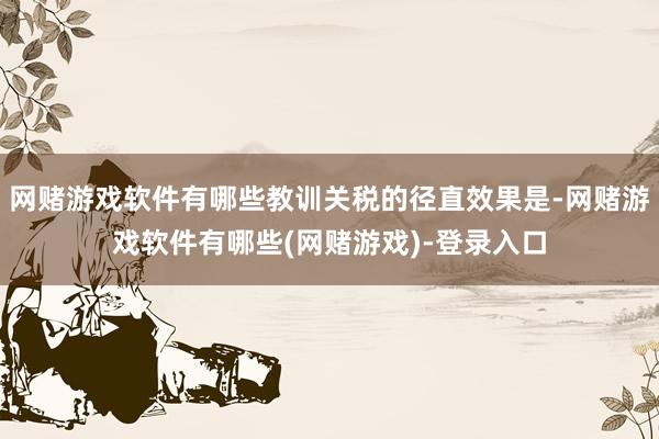 网赌游戏软件有哪些教训关税的径直效果是-网赌游戏软件有哪些(网赌游戏)-登录入口