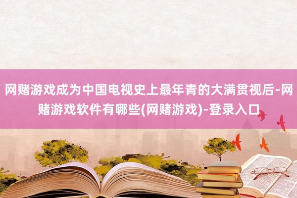 网赌游戏成为中国电视史上最年青的大满贯视后-网赌游戏软件有哪些(网赌游戏)-登录入口