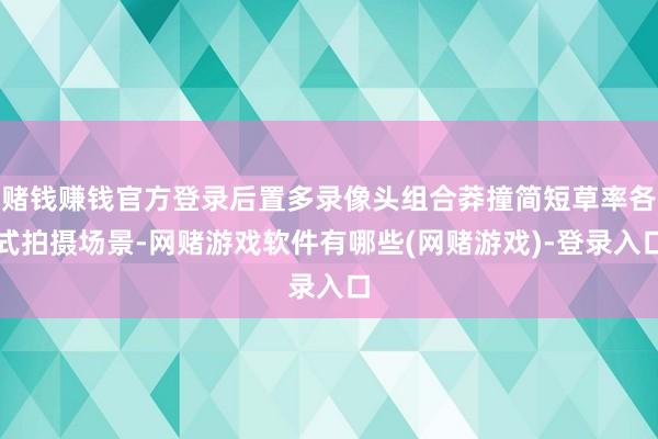 赌钱赚钱官方登录后置多录像头组合莽撞简短草率各式拍摄场景-网赌游戏软件有哪些(网赌游戏)-登录入口