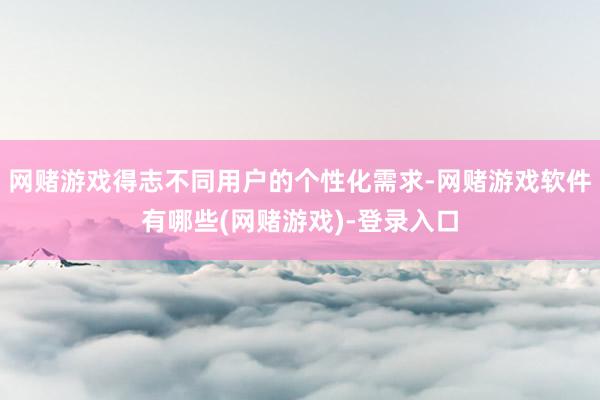 网赌游戏得志不同用户的个性化需求-网赌游戏软件有哪些(网赌游戏)-登录入口