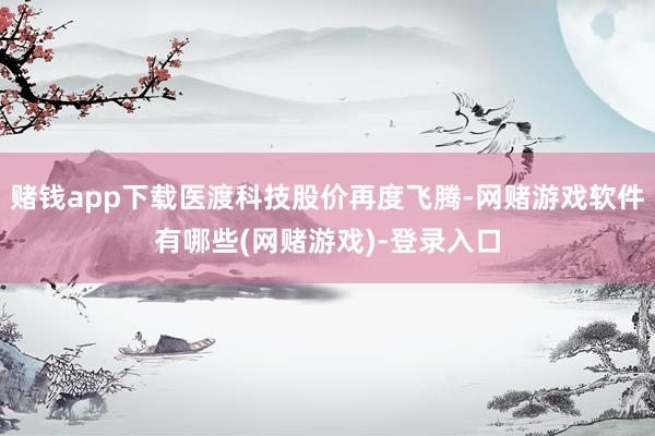 赌钱app下载医渡科技股价再度飞腾-网赌游戏软件有哪些(网赌游戏)-登录入口