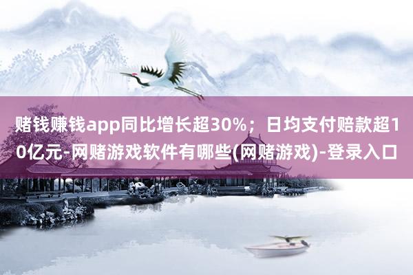 赌钱赚钱app同比增长超30%；日均支付赔款超10亿元-网赌游戏软件有哪些(网赌游戏)-登录入口