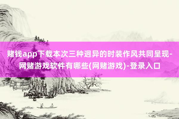 赌钱app下载本次三种迥异的时装作风共同呈现-网赌游戏软件有哪些(网赌游戏)-登录入口