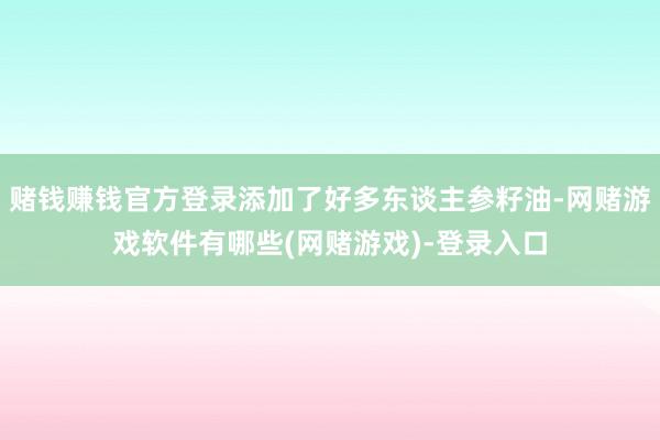 赌钱赚钱官方登录添加了好多东谈主参籽油-网赌游戏软件有哪些(网赌游戏)-登录入口