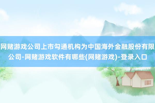 网赌游戏公司上市勾通机构为中国海外金融股份有限公司-网赌游戏软件有哪些(网赌游戏)-登录入口