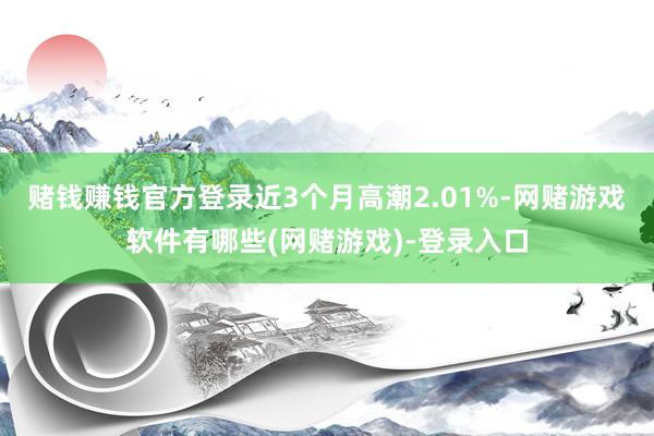 赌钱赚钱官方登录近3个月高潮2.01%-网赌游戏软件有哪些(网赌游戏)-登录入口