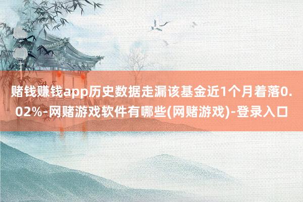 赌钱赚钱app历史数据走漏该基金近1个月着落0.02%-网赌游戏软件有哪些(网赌游戏)-登录入口