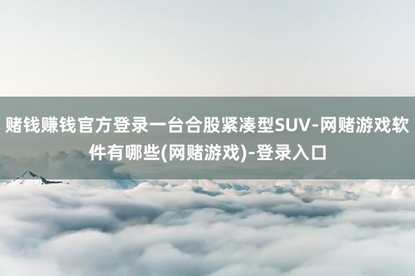 赌钱赚钱官方登录一台合股紧凑型SUV-网赌游戏软件有哪些(网赌游戏)-登录入口