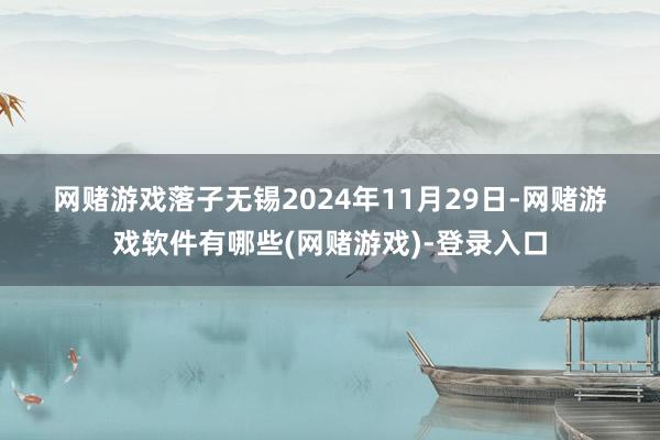 网赌游戏　　落子无锡　　2024年11月29日-网赌游戏软件有哪些(网赌游戏)-登录入口