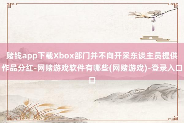 赌钱app下载Xbox部门并不向开采东谈主员提供作品分红-网赌游戏软件有哪些(网赌游戏)-登录入口