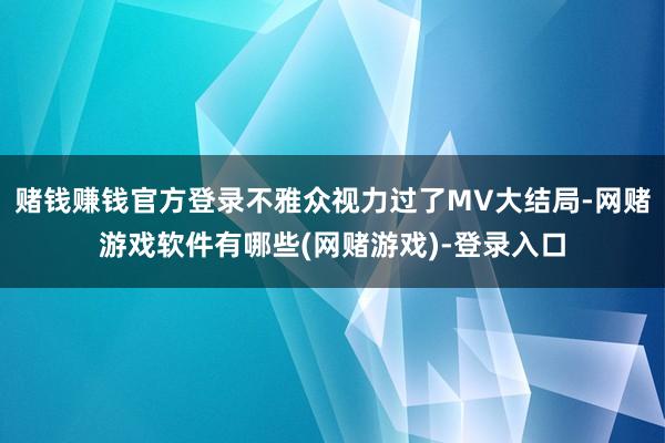 赌钱赚钱官方登录不雅众视力过了MV大结局-网赌游戏软件有哪些(网赌游戏)-登录入口