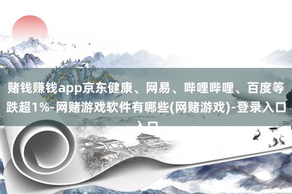赌钱赚钱app京东健康、网易、哔哩哔哩、百度等跌超1%-网赌游戏软件有哪些(网赌游戏)-登录入口