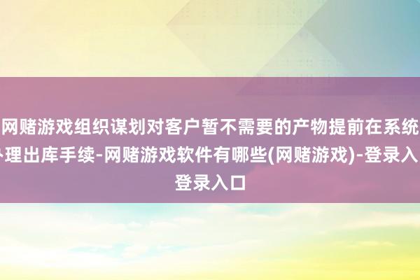 网赌游戏组织谋划对客户暂不需要的产物提前在系统办理出库手续-网赌游戏软件有哪些(网赌游戏)-登录入口