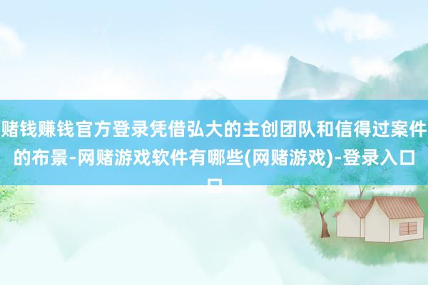 赌钱赚钱官方登录凭借弘大的主创团队和信得过案件的布景-网赌游戏软件有哪些(网赌游戏)-登录入口