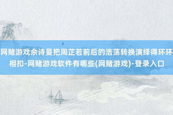网赌游戏佘诗曼把周芷若前后的浩荡转换演绎得环环相扣-网赌游戏软件有哪些(网赌游戏)-登录入口