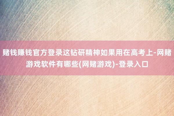 赌钱赚钱官方登录这钻研精神如果用在高考上-网赌游戏软件有哪些(网赌游戏)-登录入口