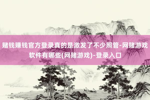 赌钱赚钱官方登录真的是激发了不少照管-网赌游戏软件有哪些(网赌游戏)-登录入口