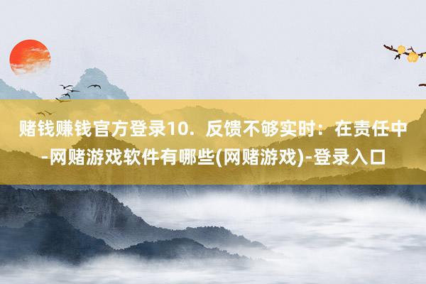 赌钱赚钱官方登录10.  反馈不够实时：在责任中-网赌游戏软件有哪些(网赌游戏)-登录入口