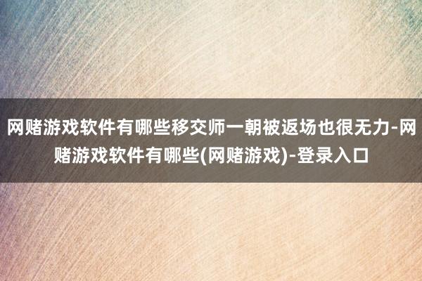 网赌游戏软件有哪些移交师一朝被返场也很无力-网赌游戏软件有哪些(网赌游戏)-登录入口