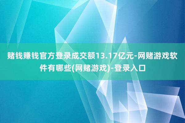 赌钱赚钱官方登录成交额13.17亿元-网赌游戏软件有哪些(网赌游戏)-登录入口