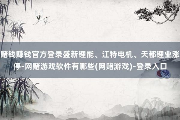 赌钱赚钱官方登录盛新锂能、江特电机、天都锂业涨停-网赌游戏软件有哪些(网赌游戏)-登录入口
