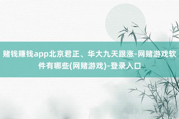 赌钱赚钱app北京君正、华大九天跟涨-网赌游戏软件有哪些(网赌游戏)-登录入口
