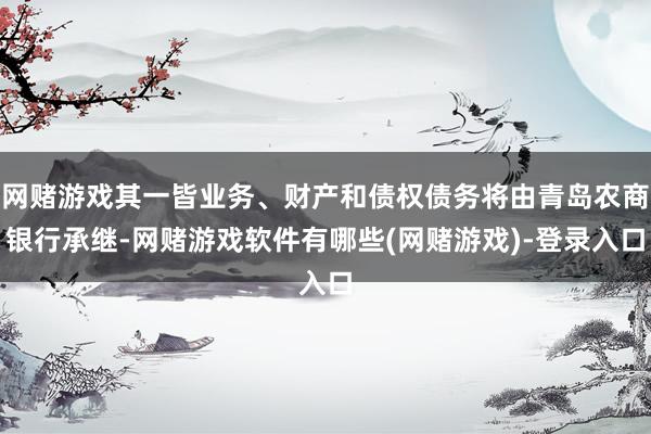 网赌游戏其一皆业务、财产和债权债务将由青岛农商银行承继-网赌游戏软件有哪些(网赌游戏)-登录入口