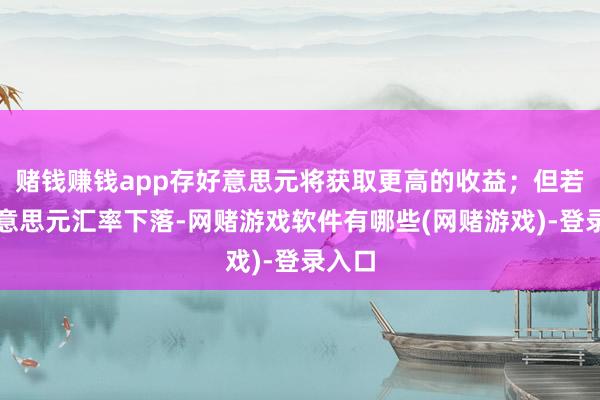 赌钱赚钱app存好意思元将获取更高的收益；但若是好意思元汇率下落-网赌游戏软件有哪些(网赌游戏)-登录入口