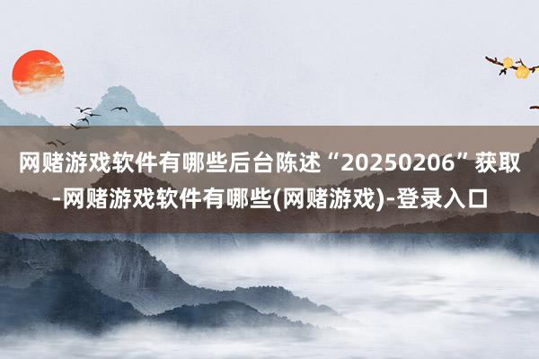 网赌游戏软件有哪些后台陈述“20250206”获取-网赌游戏软件有哪些(网赌游戏)-登录入口