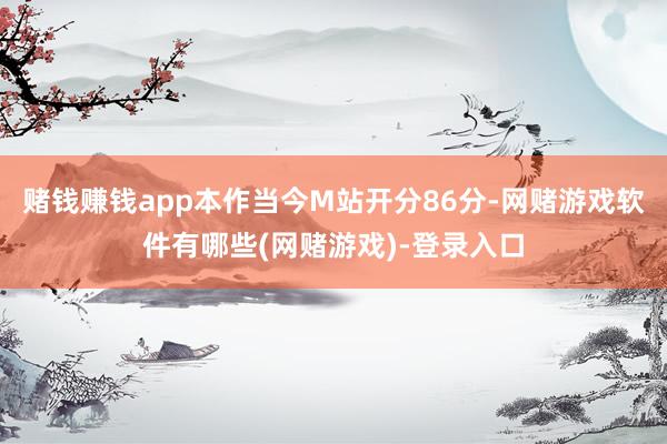 赌钱赚钱app本作当今M站开分86分-网赌游戏软件有哪些(网赌游戏)-登录入口