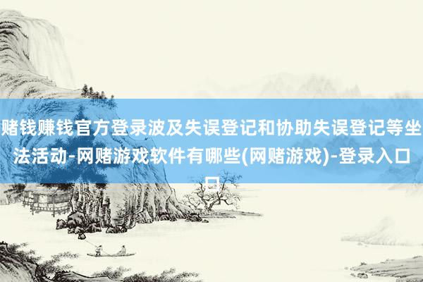 赌钱赚钱官方登录波及失误登记和协助失误登记等坐法活动-网赌游戏软件有哪些(网赌游戏)-登录入口