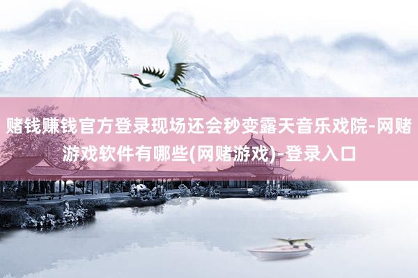 赌钱赚钱官方登录现场还会秒变露天音乐戏院-网赌游戏软件有哪些(网赌游戏)-登录入口