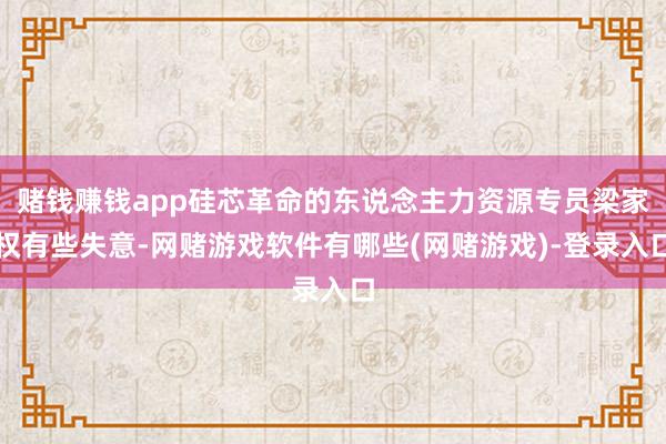 赌钱赚钱app硅芯革命的东说念主力资源专员梁家权有些失意-网赌游戏软件有哪些(网赌游戏)-登录入口