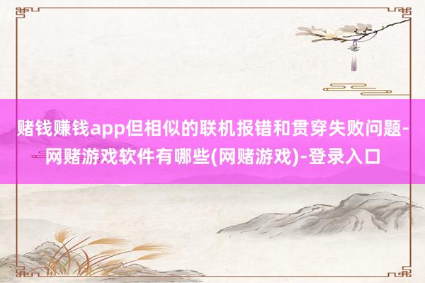 赌钱赚钱app但相似的联机报错和贯穿失败问题-网赌游戏软件有哪些(网赌游戏)-登录入口