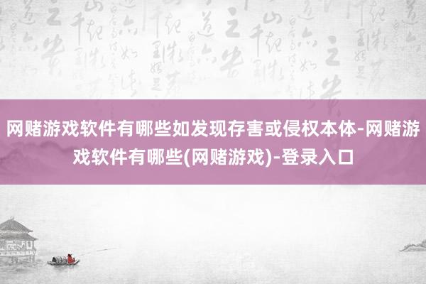网赌游戏软件有哪些如发现存害或侵权本体-网赌游戏软件有哪些(网赌游戏)-登录入口