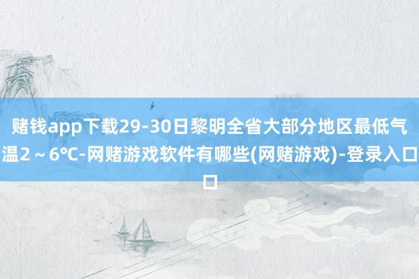 赌钱app下载29-30日黎明全省大部分地区最低气温2～6℃-网赌游戏软件有哪些(网赌游戏)-登录入口