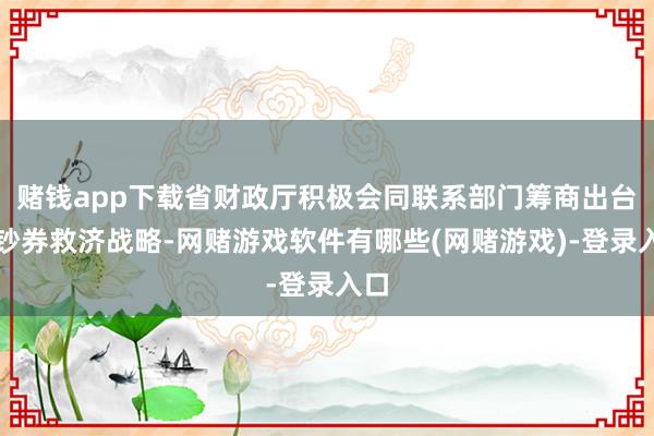 赌钱app下载省财政厅积极会同联系部门筹商出台破钞券救济战略-网赌游戏软件有哪些(网赌游戏)-登录入口