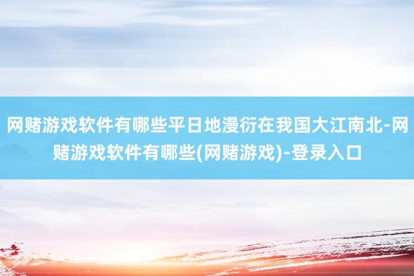 网赌游戏软件有哪些平日地漫衍在我国大江南北-网赌游戏软件有哪些(网赌游戏)-登录入口